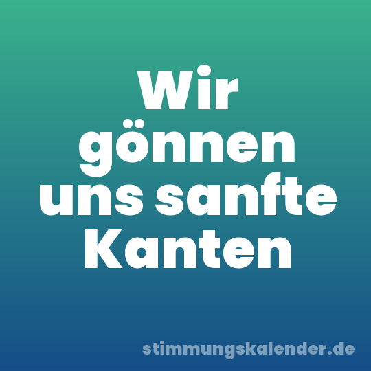 Wir gönnen uns sanfte Kanten