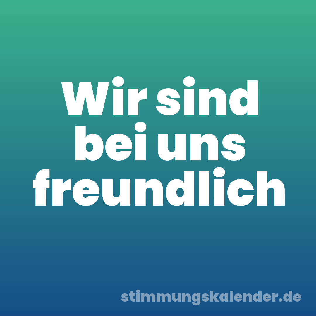 Wir sind bei uns freundlich