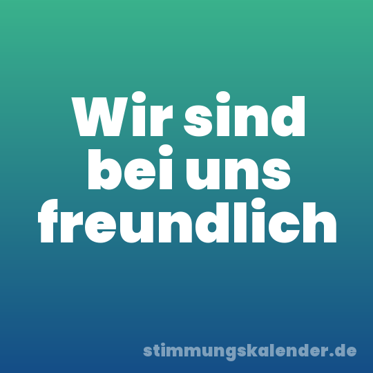 Wir sind bei uns freundlich