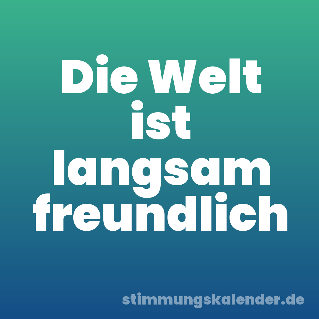 Die Welt ist langsam freundlich
