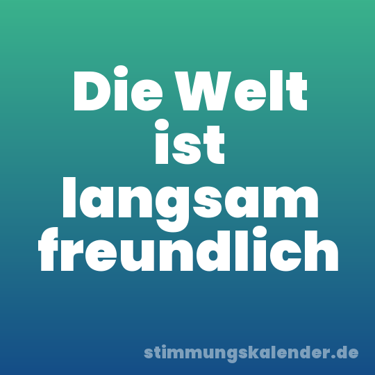 Die Welt ist langsam freundlich