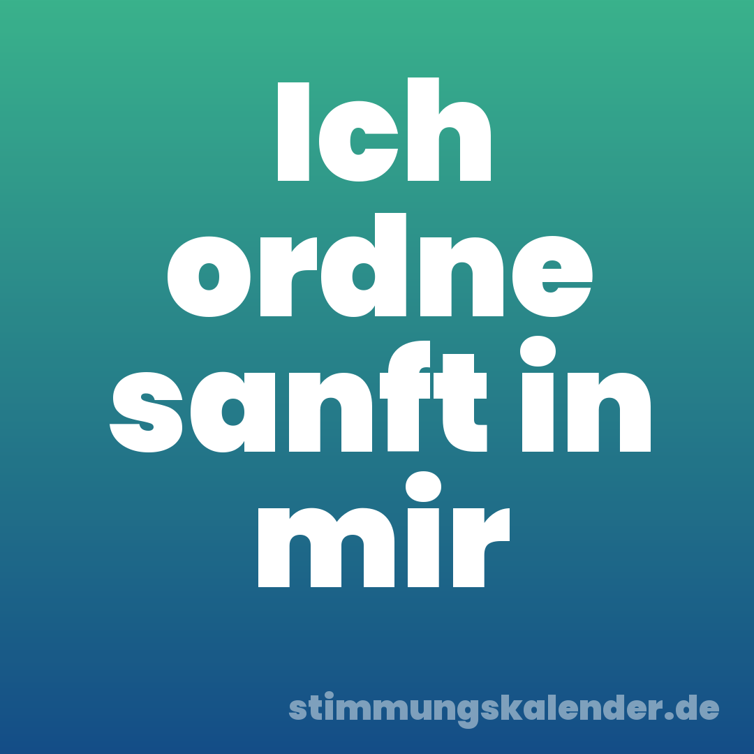 Ich ordne sanft in mir