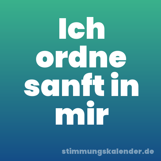 Ich ordne sanft in mir