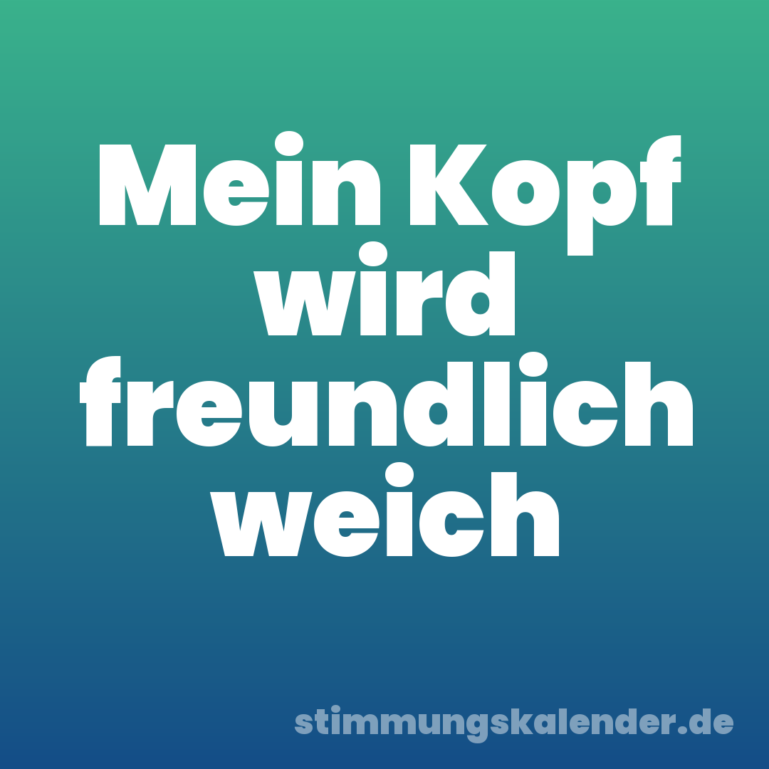 Mein Kopf wird freundlich weich