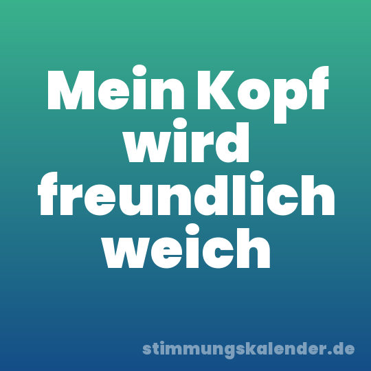 Mein Kopf wird freundlich weich