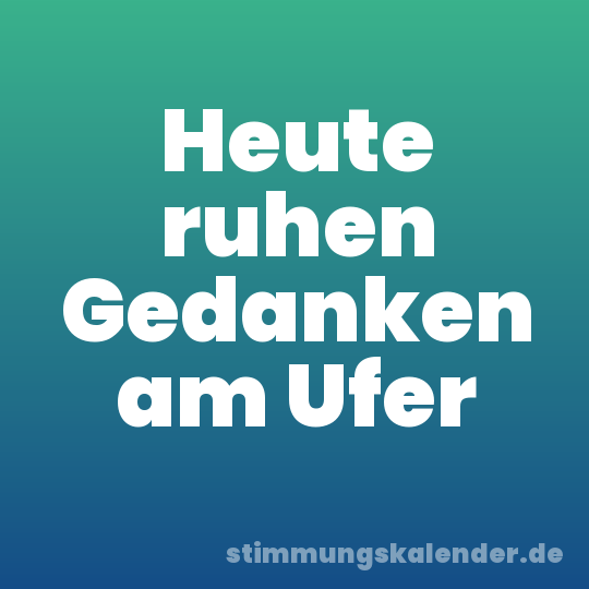 Heute ruhen Gedanken am Ufer