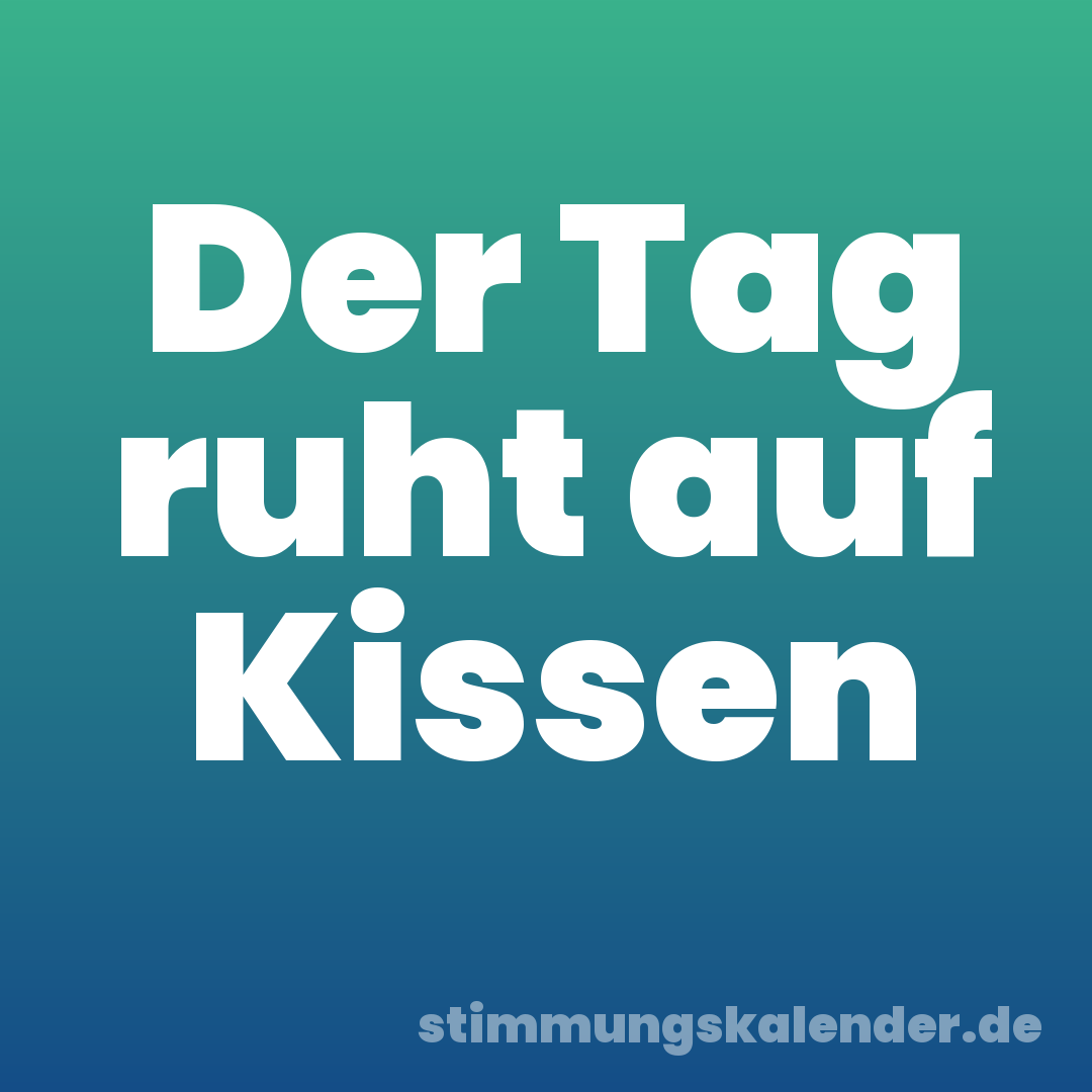 Der Tag ruht auf Kissen