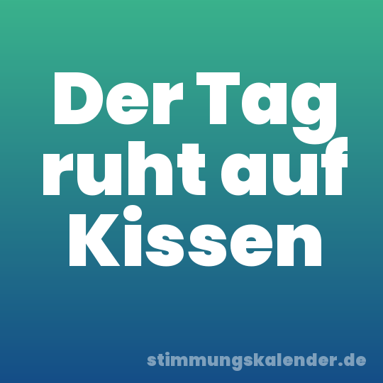 Der Tag ruht auf Kissen