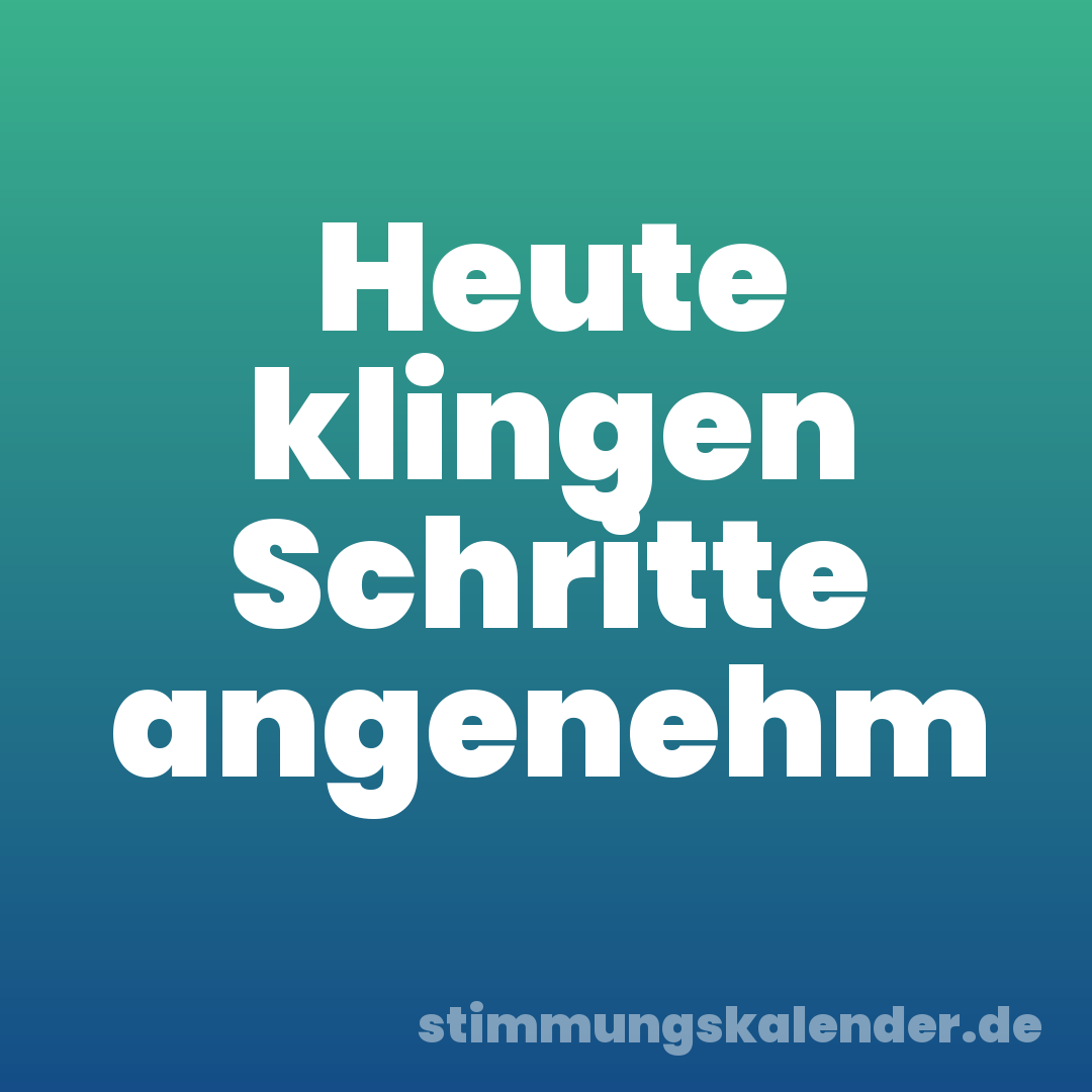 Heute klingen Schritte angenehm