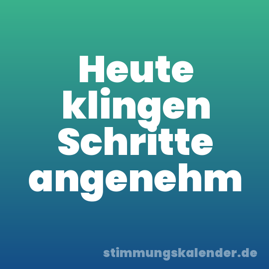 Heute klingen Schritte angenehm