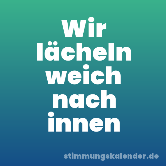 Wir lächeln weich nach innen