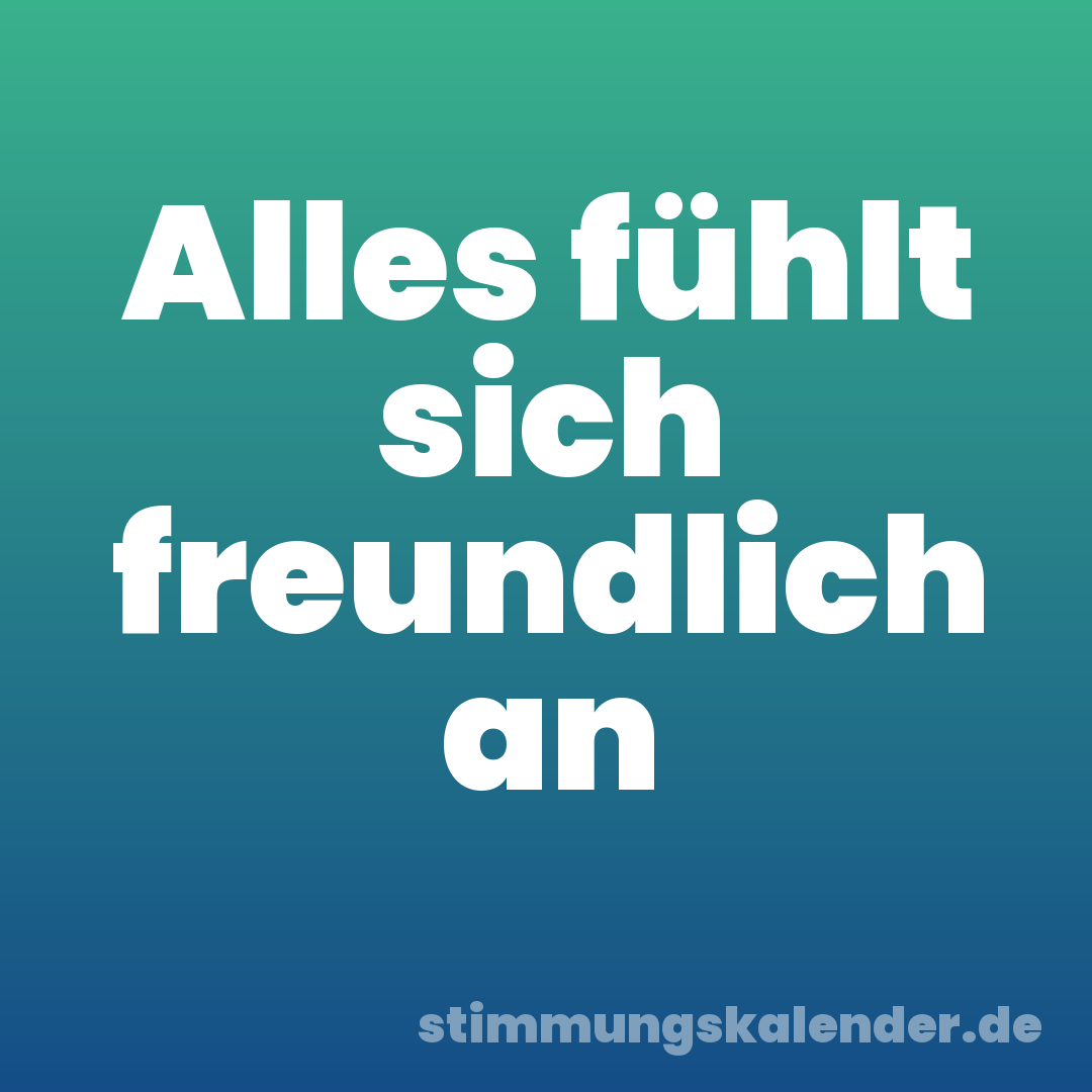 Alles fühlt sich freundlich an