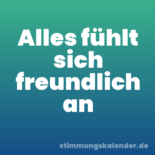 Alles fühlt sich freundlich an