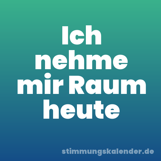 Ich nehme mir Raum heute