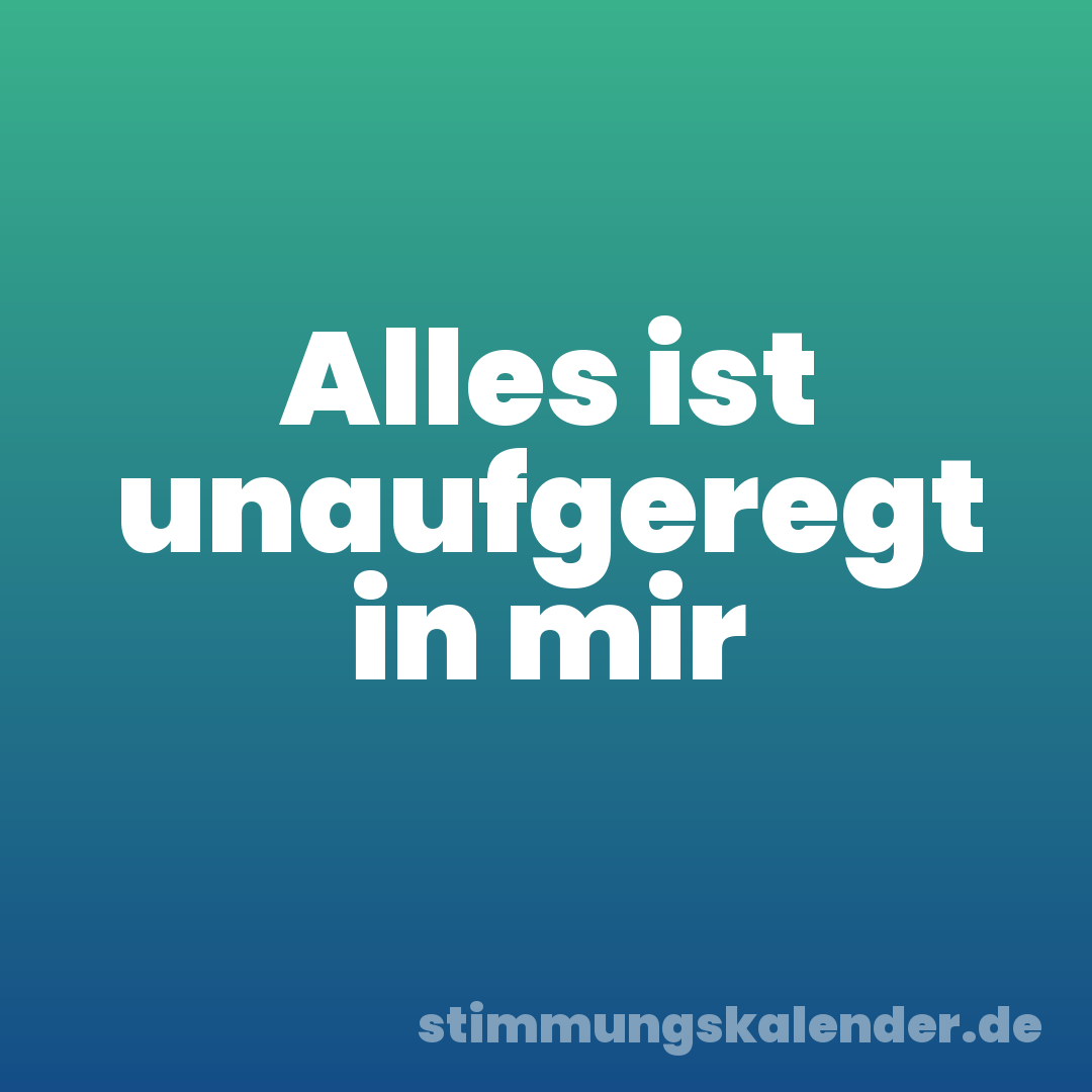 Alles ist unaufgeregt in mir