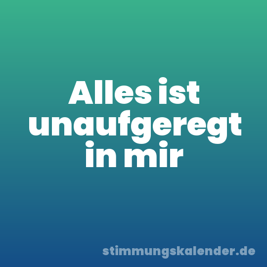 Alles ist unaufgeregt in mir