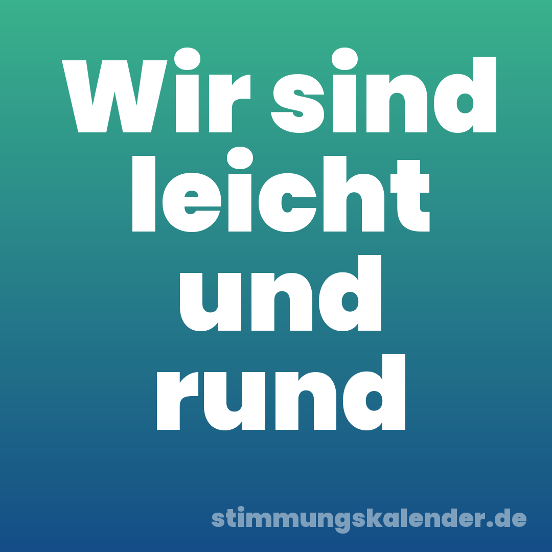 Wir sind leicht und rund