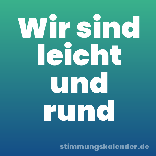 Wir sind leicht und rund