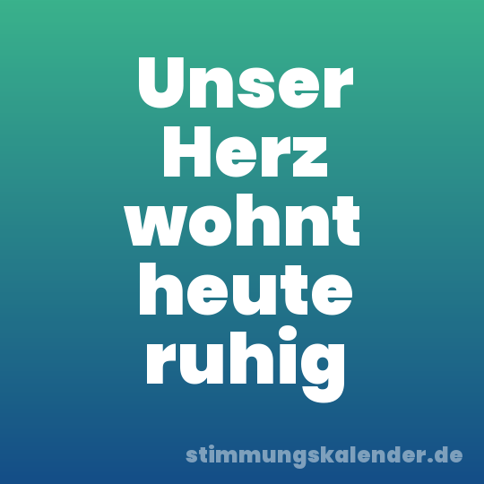 Unser Herz wohnt heute ruhig