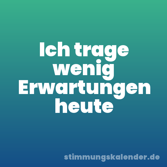 Ich trage wenig Erwartungen heute