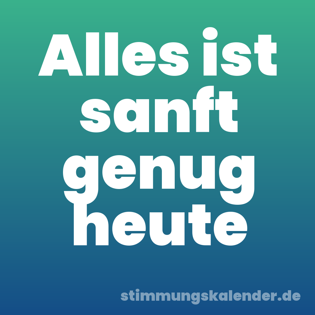Alles ist sanft genug heute