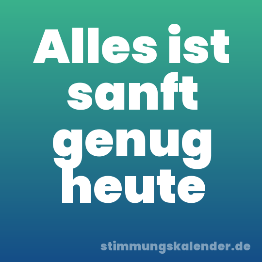 Alles ist sanft genug heute
