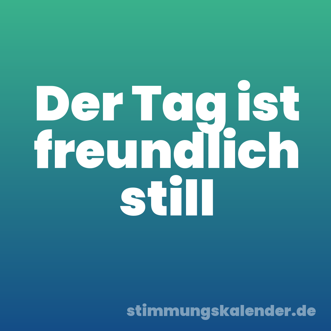 Der Tag ist freundlich still
