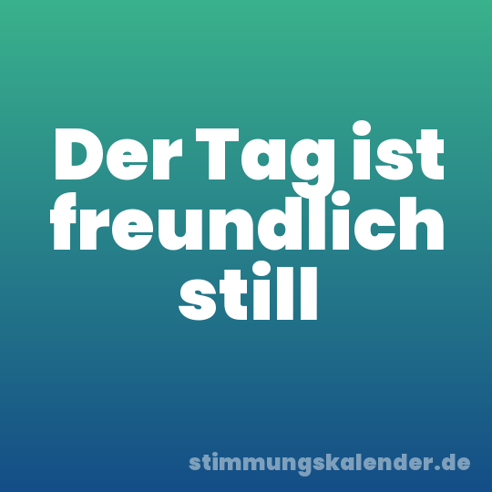Der Tag ist freundlich still