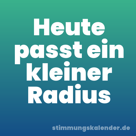 Heute passt ein kleiner Radius