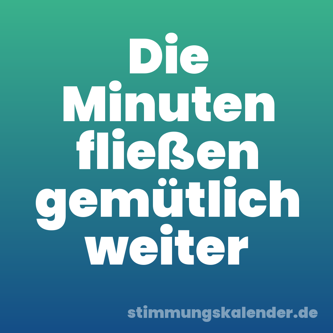 Die Minuten fließen gemütlich weiter