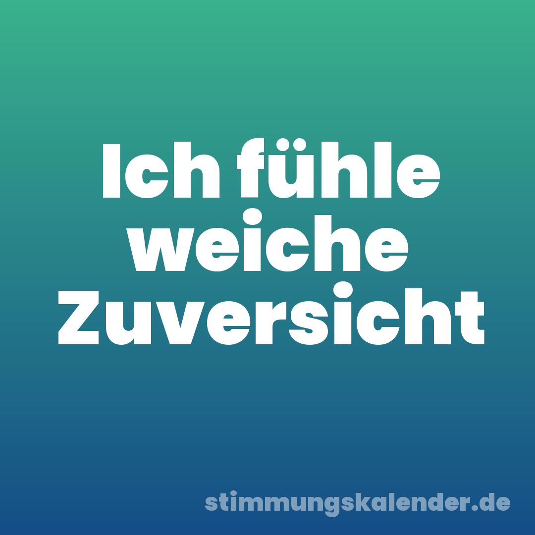 Ich fühle weiche Zuversicht