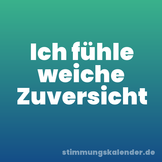 Ich fühle weiche Zuversicht