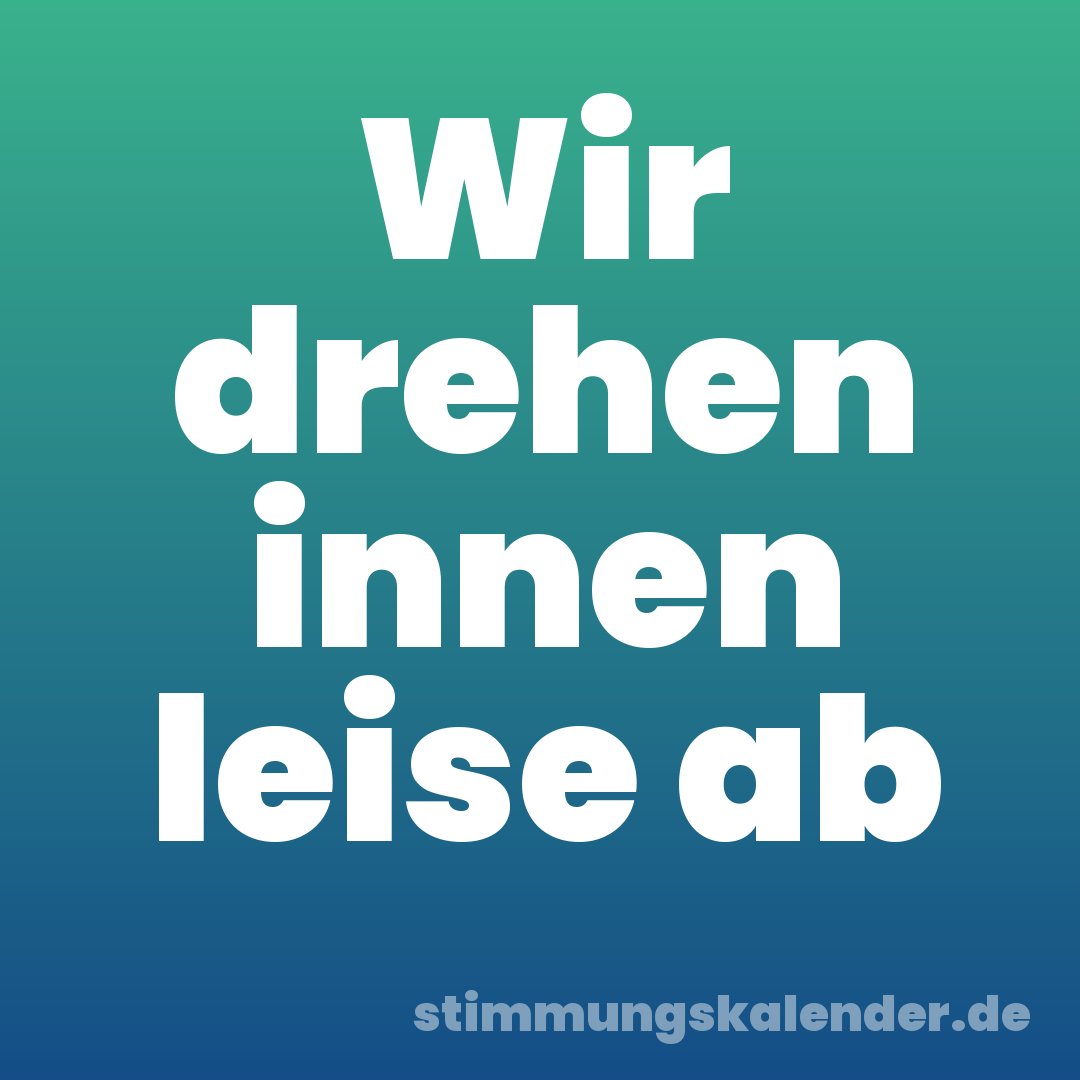 Wir drehen innen leise ab