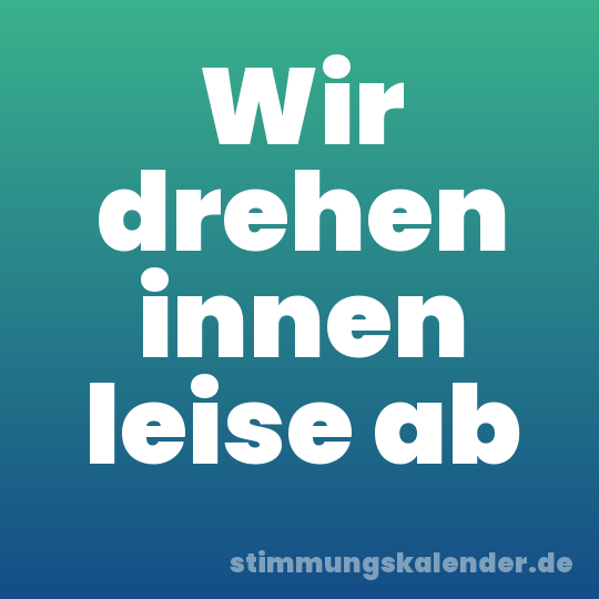 Wir drehen innen leise ab