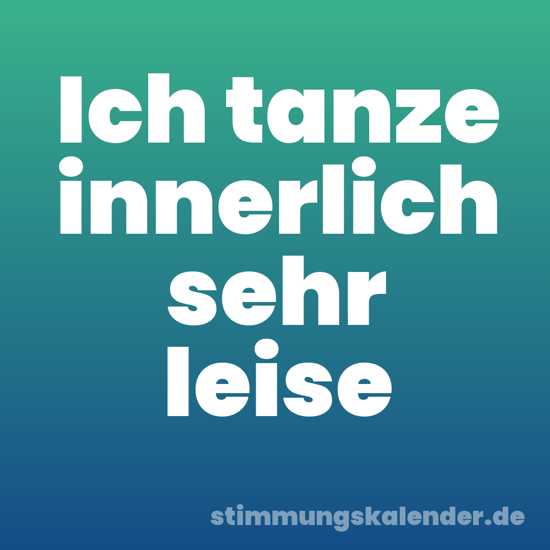 Ich tanze innerlich sehr leise