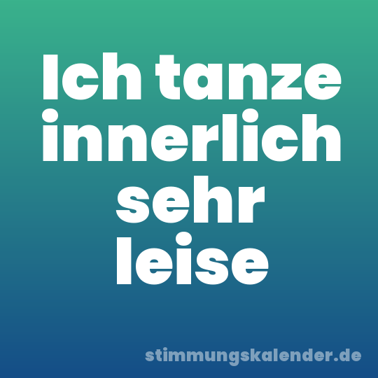 Ich tanze innerlich sehr leise