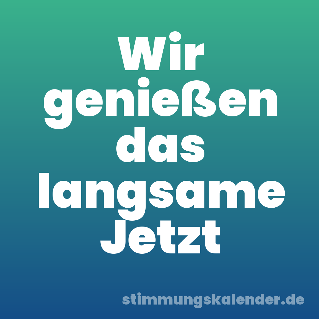 Wir genießen das langsame Jetzt