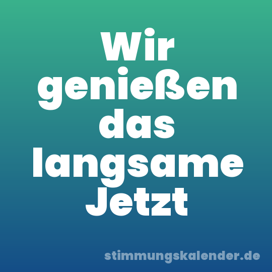 Wir genießen das langsame Jetzt