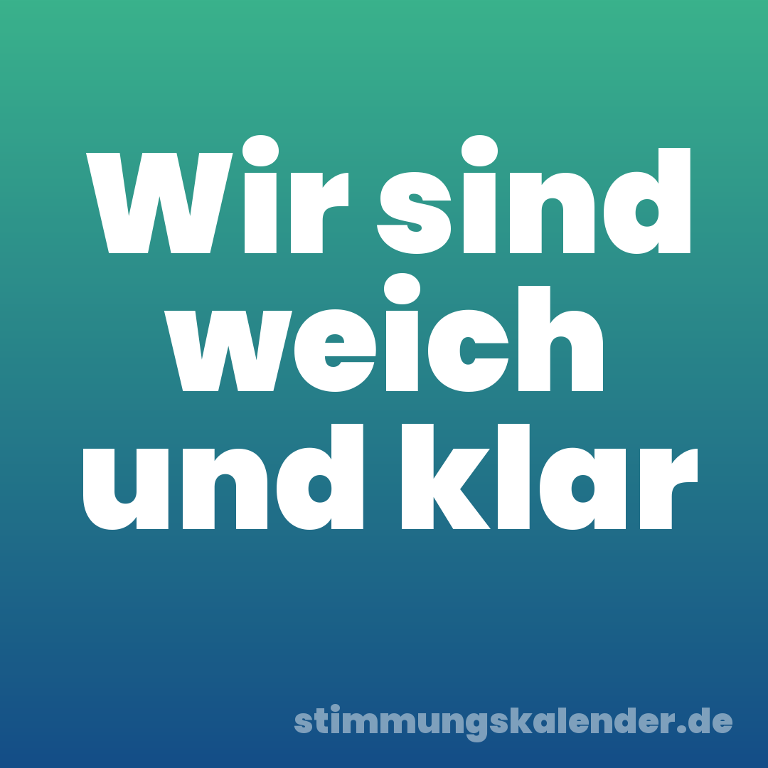 Wir sind weich und klar