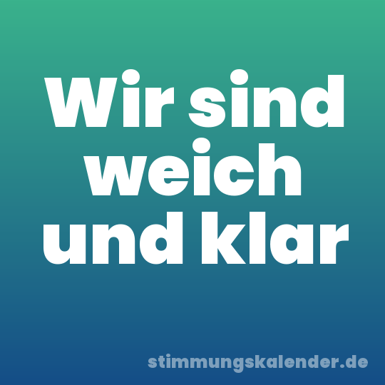 Wir sind weich und klar