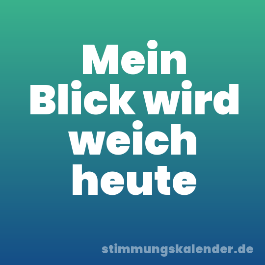 Mein Blick wird weich heute