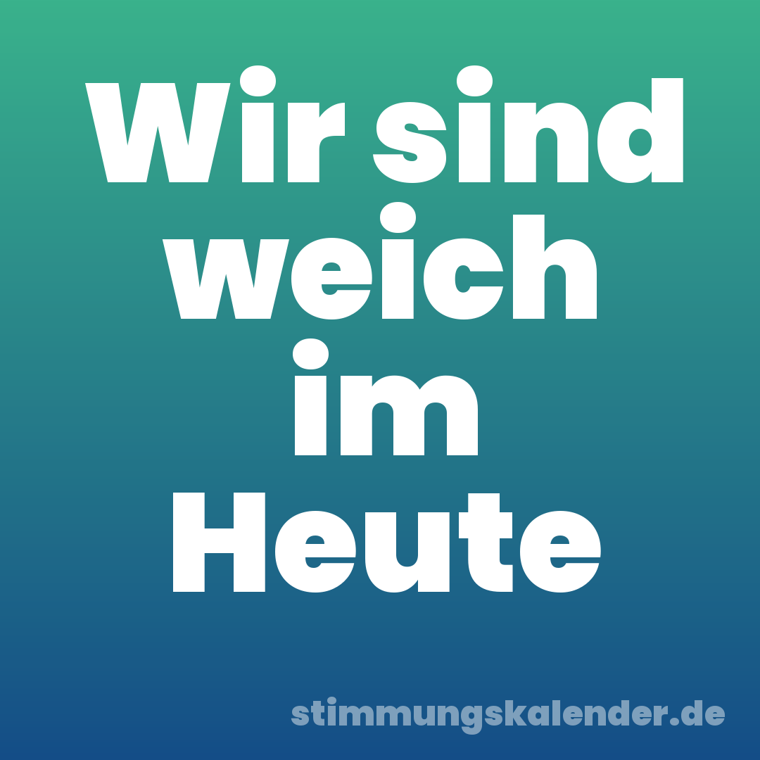 Wir sind weich im Heute