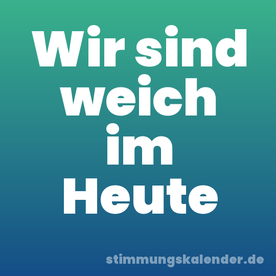 Wir sind weich im Heute