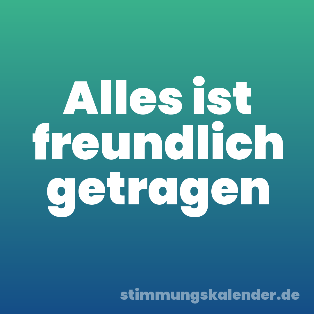 Alles ist freundlich getragen