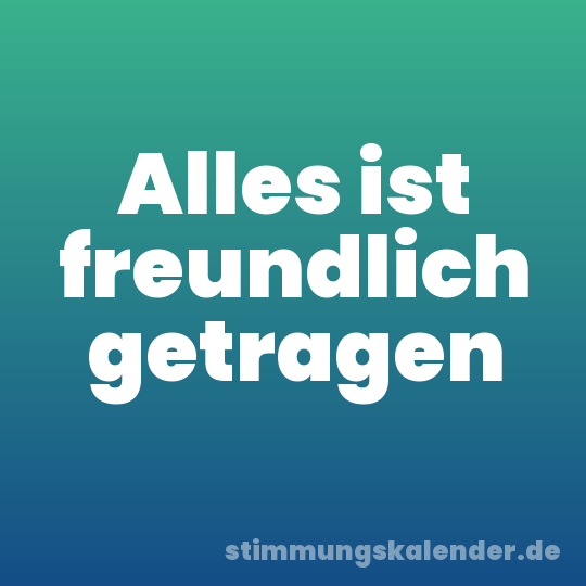 Alles ist freundlich getragen