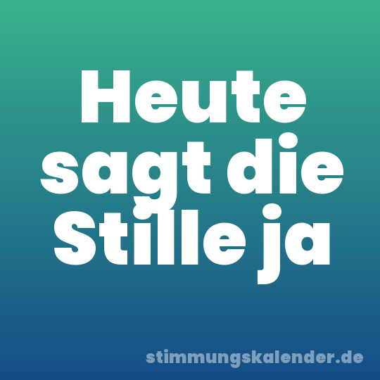 Heute sagt die Stille ja