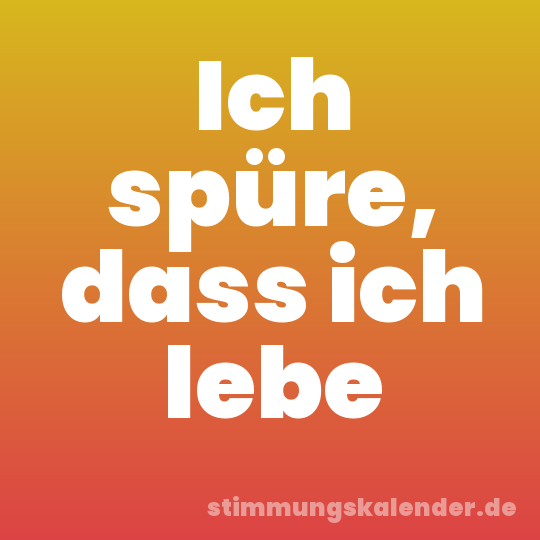 Ich spüre, dass ich lebe
