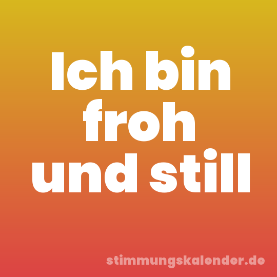 Ich bin froh und still