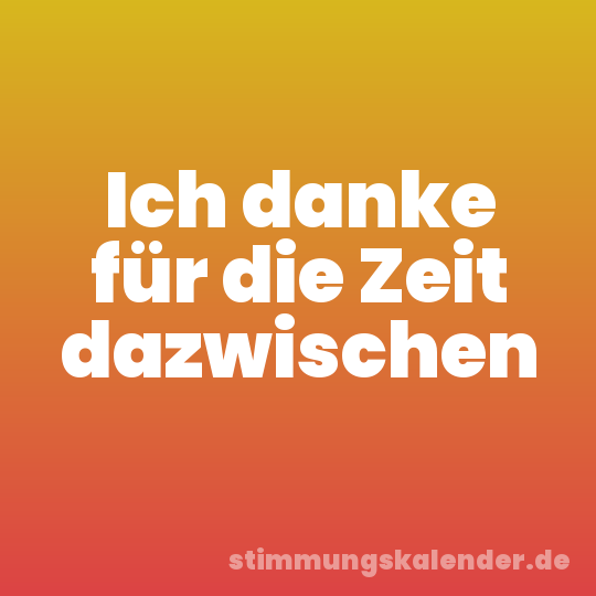 Ich danke für die Zeit dazwischen