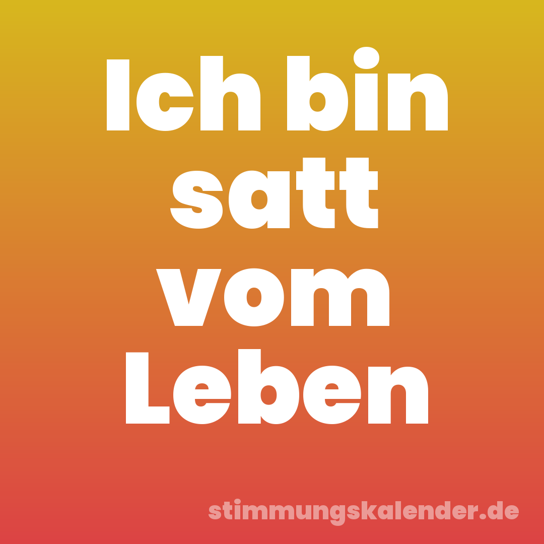 Ich bin satt vom Leben